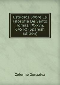 Estudios Sobre La Filosofia De Santo Tomas: (Xxxvii, 645 P.) (Spanish Edition)