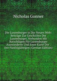 Die Luxemburger in Der Neuen Welt: Beitr?ge Zur Geschichte Der Luxemburger, Verbunden Mit Ratschl?gen F?r Luxemburger Auswanderer Und Einer Karte Der . Der F?nfzigj?hrigen (German Edition)