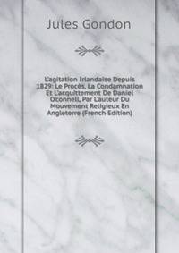 L'agitation Irlandaise Depuis 1829: Le Proc?s, La Condamnation Et L'acquittement De Daniel O'connell, Par L'auteur Du Mouvement Religieux En Angleterre (French Edition)