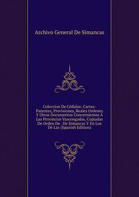 Coleccion De Cedulas: Cartas-Patentes, Provisiones, Reales Ordenes Y Otros Documentos Concernientes A Las Provincias Vascongadas, Copiadas De Orden De . De Simancas Y En Los De Las (Spanish Edition)