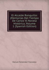 El Alcalde Ronquillo: (Memorias Del Tiempo De Carlos V) Novela Historica, Volume 1 (Spanish Edition)
