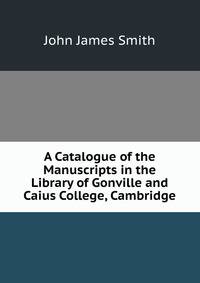 A Catalogue of the Manuscripts in the Library of Gonville and Caius College, Cambridge