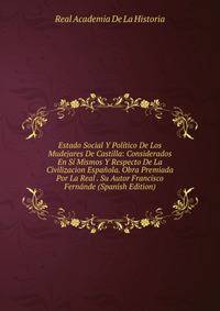 Estado Social Y Politico De Los Mudejares De Castilla: Considerados En Si Mismos Y Respecto De La Civilizacion Espanola. Obra Premiada Por La Real . Su Autor Francisco Fernande (Spanish Edition)