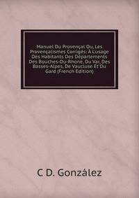 Manuel Du Proven?al Ou, Les Proven?alismes Corrig?s: ? L'usage Des Habitants Des D?partements Des Bouches-Du-Rhone, Du Var, Des Basses-Alpes, De Vaucluse Et Du Gard (French Edition)
