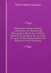 M?langes Historiques Et Litt?raires: Ou Recueil De Documents Rares Ou In?dits, Relatifs ? L'histoire De La Ville De Lyon Et Du D?partement Du Rh?ne (French Edition)