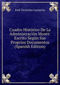 Cuadro Historico De La Administracion Montt: Escrito Segun Sus Proprios Documentos (Spanish Edition)