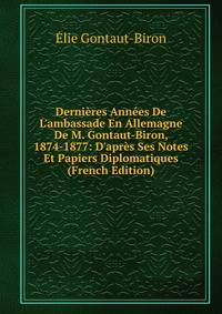Derni?res Ann?es De L'ambassade En Allemagne De M. Gontaut-Biron, 1874-1877: D'apr?s Ses Notes Et Papiers Diplomatiques (French Edition)