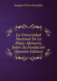 La Universidad Nacional De La Plata: Memoria Sobre Su Fundacion (Spanish Edition)