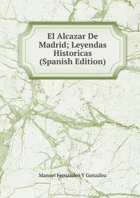 El Alcazar De Madrid; Leyendas Historicas (Spanish Edition)