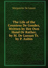 The Life of the Countess De Gondez, Written by Her Own Hand Or Rather, by M. De Lussan Tr. by P. Aubin