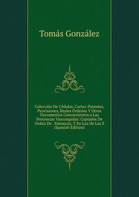 Coleccion De Cedulas, Cartas-Patentes, Provisiones, Reales Ordenes Y Otros Documentos Concernientes a Las Provincias Vascongadas: Copiados De Orden De . Simancas, Y En Los De Las S (Spanish Edition)