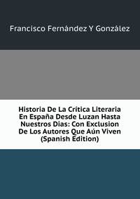 Historia De La Critica Literaria En Espana Desde Luzan Hasta Nuestros Dias: Con Exclusion De Los Autores Que Aun Viven (Spanish Edition)