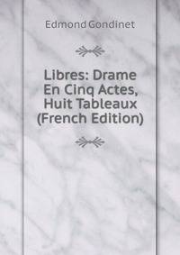 Libres: Drame En Cinq Actes, Huit Tableaux (French Edition)