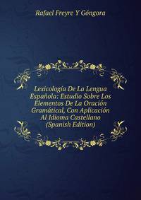 Lexicologia De La Lengua Espanola: Estudio Sobre Los Elementos De La Oracion Gramatical, Con Aplicacion Al Idioma Castellano (Spanish Edition)