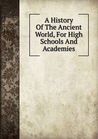 A History Of The Ancient World, For High Schools And Academies
