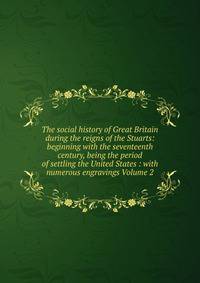 The social history of Great Britain during the reigns of the Stuarts: beginning with the seventeenth century, being the period of settling the United States : with numerous engravings Volume 2