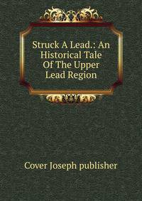 Struck A Lead.: An Historical Tale Of The Upper Lead Region