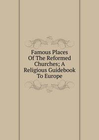 Famous Places Of The Reformed Churches; A Religious Guidebook To Europe