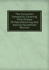 The Consumer Viewpoint, Covering Vital Phases Of Manufacturing And Selling Household Devices