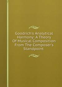 Goodrich's Analytical Harmony: A Theory Of Musical Composition From The Composer's Standpoint .