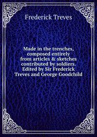 Made in the trenches, composed entirely from articles &amp; sketches contributed by soldiers. Edited by Sir Frederick Treves and George Goodchild