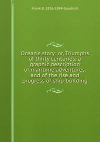 Ocean's story: or, Triumphs of thirty centuries; a graphic description of maritime adventures. and of the rise and progress of ship-building.