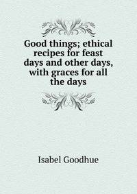 Good things; ethical recipes for feast days and other days, with graces for all the days