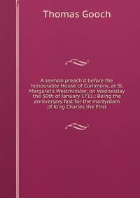 A sermon preach'd before the honourable House of Commons, at St. Margaret's Westminster, on Wednesday the 30th of January 1711.: Being the anniversary fast for the martyrdom of King Charles the First.
