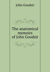The anatomical memoirs of John Goodsir