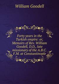 Forty years in the Turkish empire: or, Memoirs of Rev. William Goodell, D.D., late missionary of the A.B.C.F.M. at Constantinople