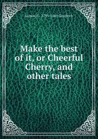 Make the best of it, or Cheerful Cherry, and other tales