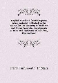 English Goodwin family papers: being material collected in the search for the ancestry of William and Ozias Goodwin, immigrants of 1632 and residents of Hartford, Connecticut