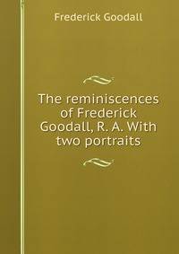 The reminiscences of Frederick Goodall, R. A. With two portraits