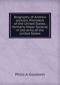 Biography of Andrew Jackson, President of the United States, formerly Major General in the army of the United States