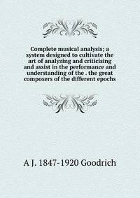 Complete musical analysis; a system designed to cultivate the art of analyzing and criticising and assist in the performance and understanding of the . the great composers of the different epochs