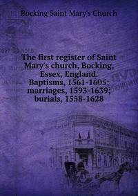 The first register of Saint Mary's church, Bocking, Essex, England. Baptisms, 1561-1605; marriages, 1593-1639; burials, 1558-1628