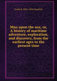 Man upon the sea; or, A history of maritime adventure, exploration, and discovery, from the earliest ages to the present time