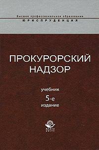 Прокурорский надзор: Учебник для студентов вузов, курсантов и слушателей образовательных учреждений ВПО МВД России по специальн. 0305001 "Юриспруденция" - 5-е изд., перераб. и доп.