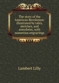 The story of the American Revolution: illustrated by tales, sketches, and anecdotes, with numerous engravings