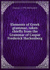 Elements of Greek grammar, taken chiefly from the Grammar of Caspar Frederick Hackenberg