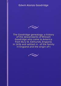 The Goodridge genealogy: a history of the descendants of William Goodridge who came to America from Bury St. Edmunds, England, in 1636 and settled in . of the family in England and the origin of t