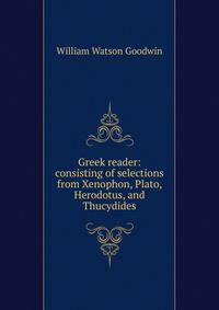 Greek reader: consisting of selections from Xenophon, Plato, Herodotus, and Thucydides