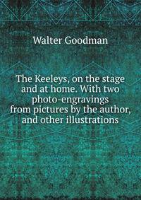 The Keeleys, on the stage and at home. With two photo-engravings from pictures by the author, and other illustrations