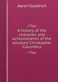 A history of the character and achievements of the socalled Christopher Columbus