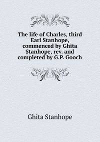 The life of Charles, third Earl Stanhope, commenced by Ghita Stanhope, rev. and completed by G.P. Gooch