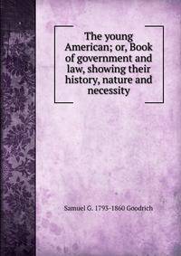 The young American; or, Book of government and law, showing their history, nature and necessity