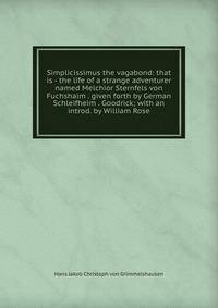 Simplicissimus the vagabond: that is - the life of a strange adventurer named Melchior Sternfels von Fuchshaim . given forth by German Schleifheim . Goodrick; with an introd. by William Rose