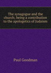 The synagogue and the church; being a contribution to the apologetics of Judaism