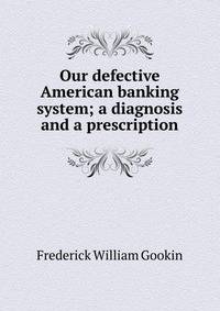 Our defective American banking system; a diagnosis and a prescription