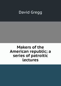 Makers of the American republic; a series of patroitic lectures